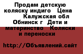 Продам детскую коляску индиго › Цена ­ 6 000 - Калужская обл., Обнинск г. Дети и материнство » Коляски и переноски   